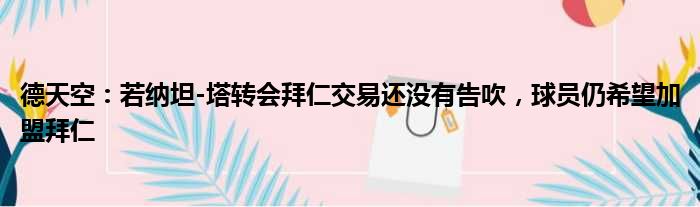 德天空：若纳坦-塔转会拜仁交易还没有告吹，球员仍希望加盟拜仁