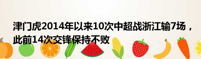津门虎2014年以来10次中超战浙江输7场，此前14次交锋保持不败