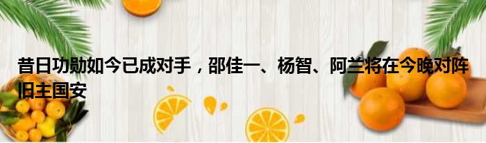 昔日功勋如今已成对手，邵佳一、杨智、阿兰将在今晚对阵旧主国安