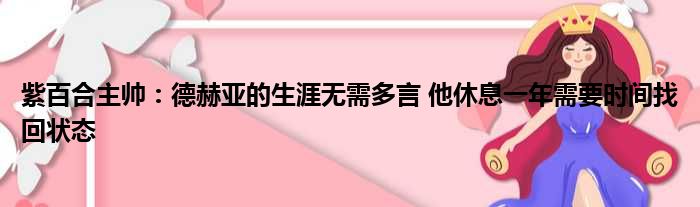 紫百合主帅：德赫亚的生涯无需多言 他休息一年需要时间找回状态