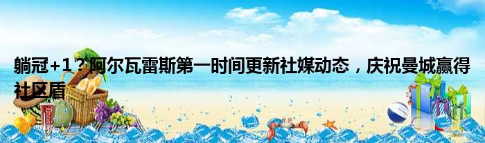 躺冠+1？阿尔瓦雷斯第一时间更新社媒动态，庆祝曼城赢得社区盾