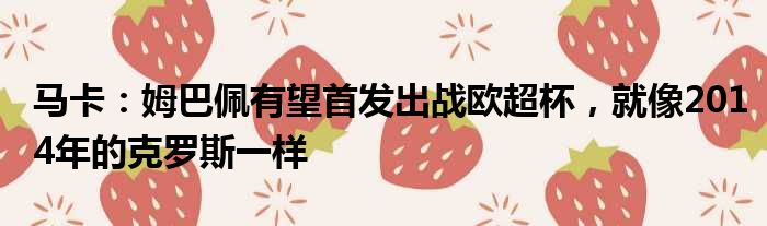 马卡：姆巴佩有望首发出战欧超杯，就像2014年的克罗斯一样