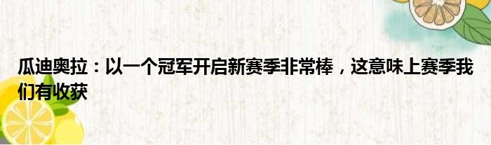 瓜迪奥拉：以一个冠军开启新赛季非常棒，这意味上赛季我们有收获