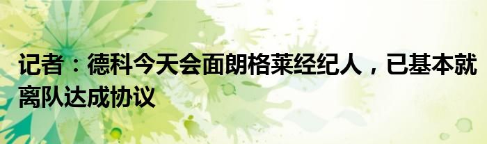 记者：德科今天会面朗格莱经纪人，已基本就离队达成协议
