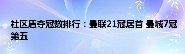 社区盾夺冠数排行：曼联21冠居首 曼城7冠第五