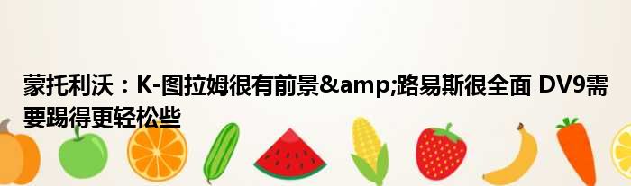 蒙托利沃：K-图拉姆很有前景&路易斯很全面 DV9需要踢得更轻松些