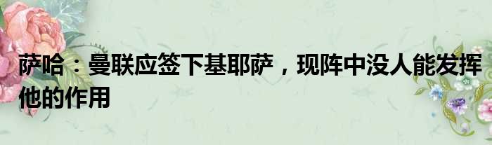 萨哈：曼联应签下基耶萨，现阵中没人能发挥他的作用