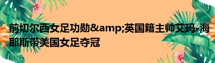 前切尔西女足功勋&英国籍主帅艾玛-海耶斯带美国女足夺冠