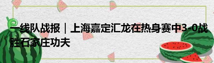 一线队战报｜上海嘉定汇龙在热身赛中3-0战胜石家庄功夫