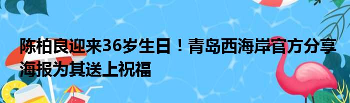 陈柏良迎来36岁生日！青岛西海岸官方分享海报为其送上祝福