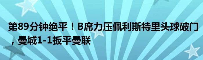 第89分钟绝平！B席力压佩利斯特里头球破门，曼城1-1扳平曼联