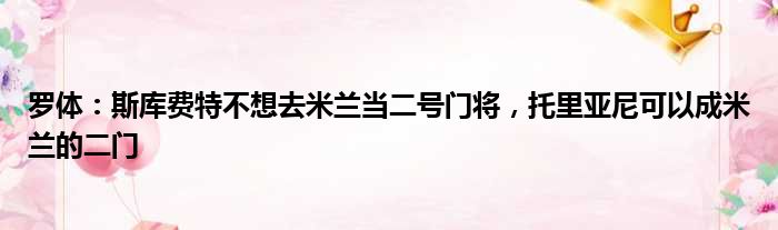 罗体：斯库费特不想去米兰当二号门将，托里亚尼可以成米兰的二门