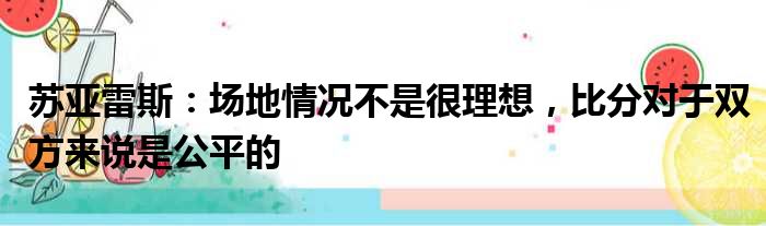 苏亚雷斯：场地情况不是很理想，比分对于双方来说是公平的