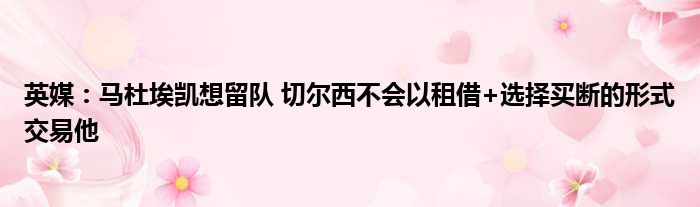 英媒：马杜埃凯想留队 切尔西不会以租借+选择买断的形式交易他