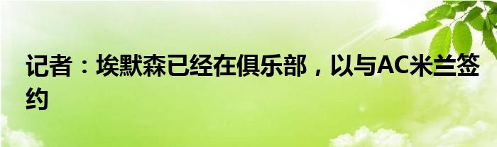 记者：埃默森已经在俱乐部，以与AC米兰签约