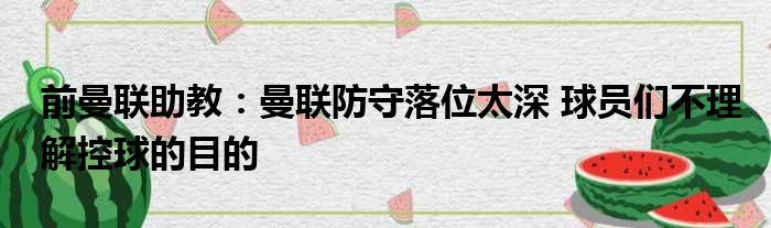 前曼联助教：曼联防守落位太深 球员们不理解控球的目的