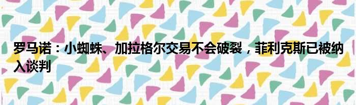 罗马诺：小蜘蛛、加拉格尔交易不会破裂，菲利克斯已被纳入谈判