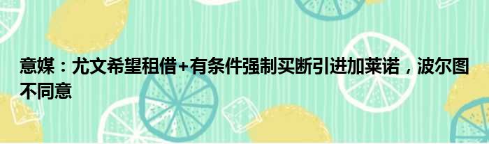 意媒：尤文希望租借+有条件强制买断引进加莱诺，波尔图不同意