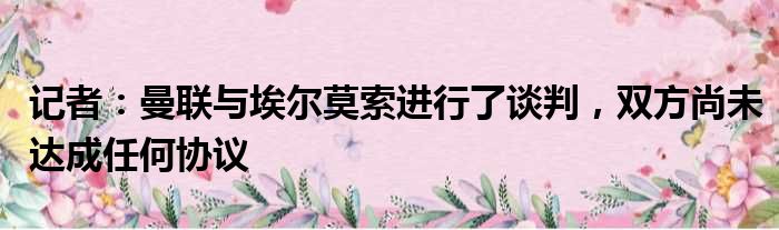 记者：曼联与埃尔莫索进行了谈判，双方尚未达成任何协议