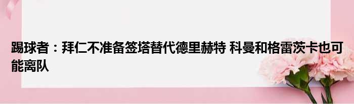踢球者：拜仁不准备签塔替代德里赫特 科曼和格雷茨卡也可能离队