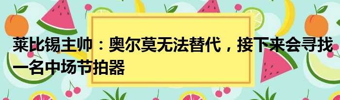 莱比锡主帅：奥尔莫无法替代，接下来会寻找一名中场节拍器