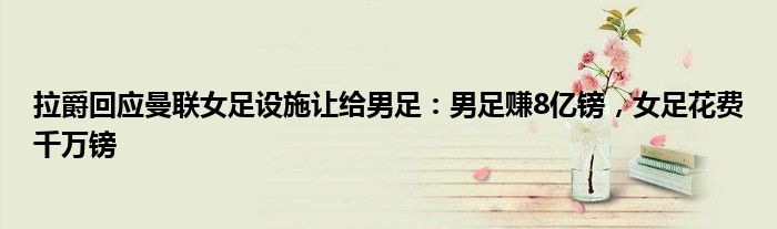 拉爵回应曼联女足设施让给男足：男足赚8亿镑，女足花费千万镑