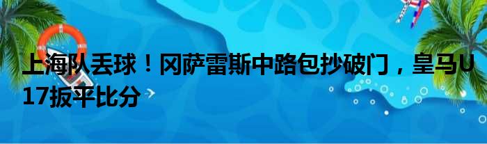 上海队丢球！冈萨雷斯中路包抄破门，皇马U17扳平比分