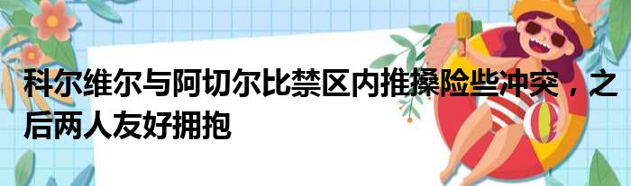 科尔维尔与阿切尔比禁区内推搡险些冲突，之后两人友好拥抱