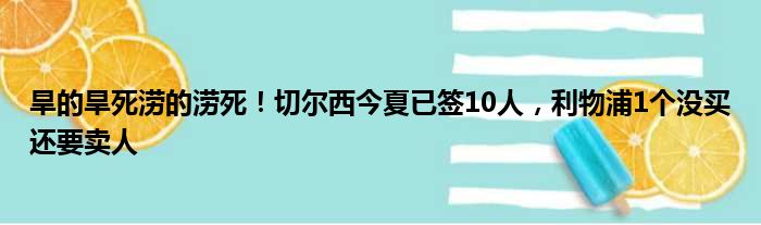 旱的旱死涝的涝死！切尔西今夏已签10人，利物浦1个没买还要卖人