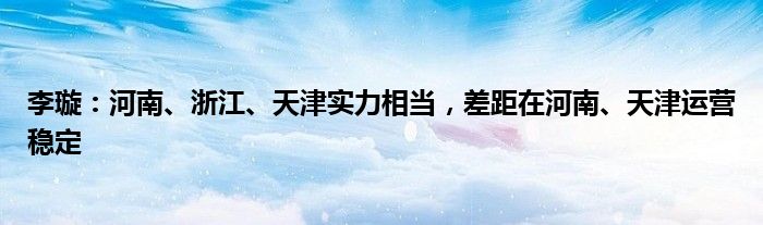 李璇：河南、浙江、天津实力相当，差距在河南、天津运营稳定