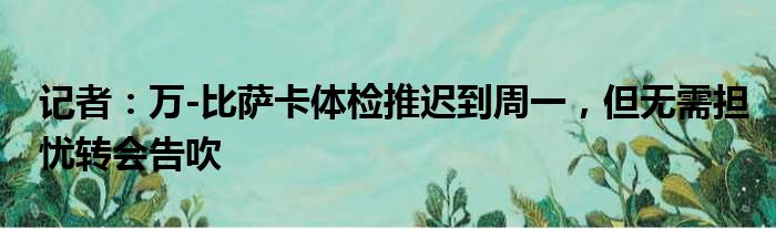 记者：万-比萨卡体检推迟到周一，但无需担忧转会告吹