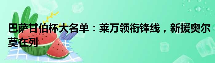 巴萨甘伯杯大名单：莱万领衔锋线，新援奥尔莫在列