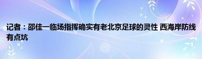 记者：邵佳一临场指挥确实有老北京足球的灵性 西海岸防线有点坑