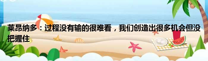 莱昂纳多：过程没有输的很难看，我们创造出很多机会但没把握住