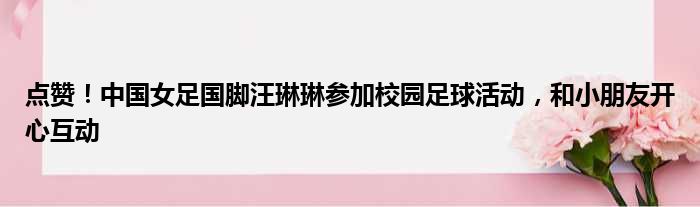 点赞！中国女足国脚汪琳琳参加校园足球活动，和小朋友开心互动