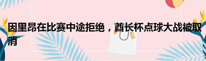 因里昂在比赛中途拒绝，酋长杯点球大战被取消
