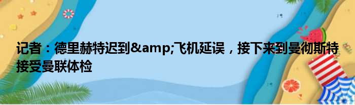 记者：德里赫特迟到&飞机延误，接下来到曼彻斯特接受曼联体检