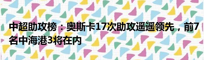 中超助攻榜：奥斯卡17次助攻遥遥领先，前7名中海港3将在内