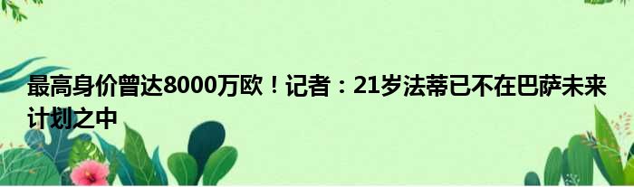 最高身价曾达8000万欧！记者：21岁法蒂已不在巴萨未来计划之中