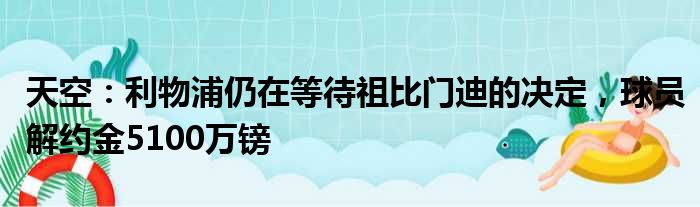 天空：利物浦仍在等待祖比门迪的决定，球员解约金5100万镑