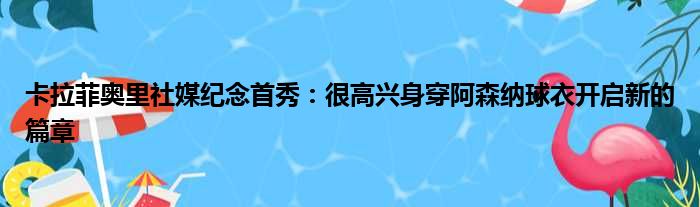 卡拉菲奥里社媒纪念首秀：很高兴身穿阿森纳球衣开启新的篇章