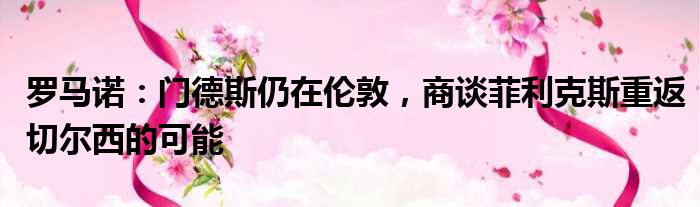 罗马诺：门德斯仍在伦敦，商谈菲利克斯重返切尔西的可能