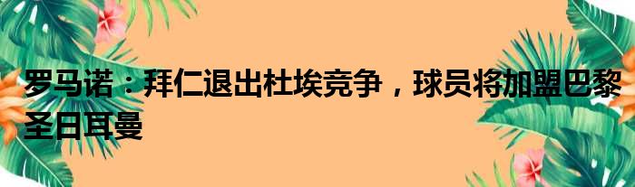 罗马诺：拜仁退出杜埃竞争，球员将加盟巴黎圣日耳曼