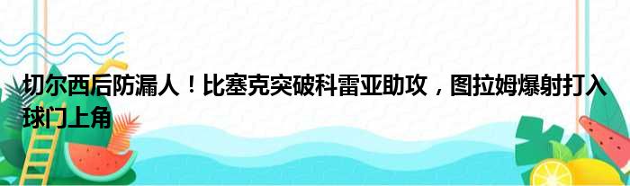 切尔西后防漏人！比塞克突破科雷亚助攻，图拉姆爆射打入球门上角