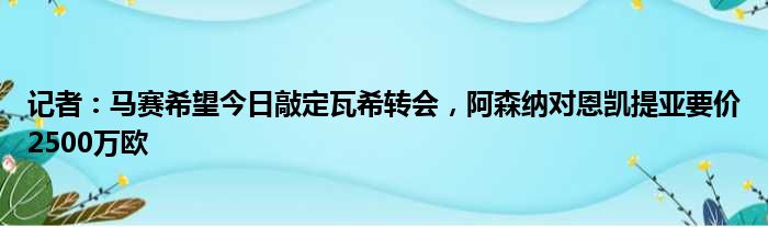 记者：马赛希望今日敲定瓦希转会，阿森纳对恩凯提亚要价2500万欧