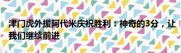 津门虎外援阿代米庆祝胜利：神奇的3分，让我们继续前进