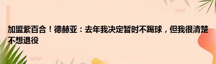 加盟紫百合！德赫亚：去年我决定暂时不踢球，但我很清楚不想退役