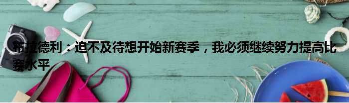 布拉德利：迫不及待想开始新赛季，我必须继续努力提高比赛水平