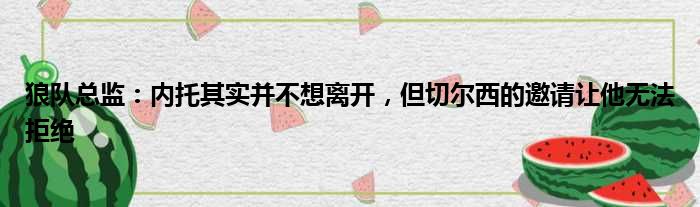 狼队总监：内托其实并不想离开，但切尔西的邀请让他无法拒绝