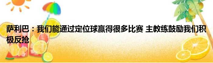 萨利巴：我们能通过定位球赢得很多比赛 主教练鼓励我们积极反抢